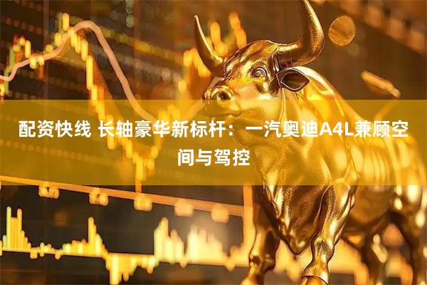 配资快线 长轴豪华新标杆：一汽奥迪A4L兼顾空间与驾控