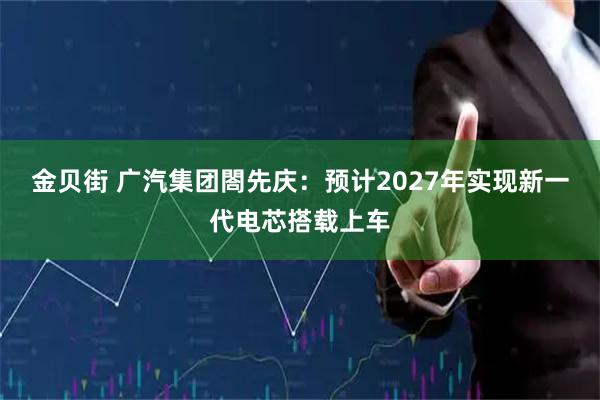 金贝街 广汽集团閤先庆：预计2027年实现新一代电芯搭载上车