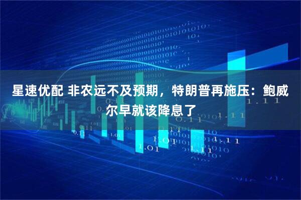 星速优配 非农远不及预期，特朗普再施压：鲍威尔早就该降息了