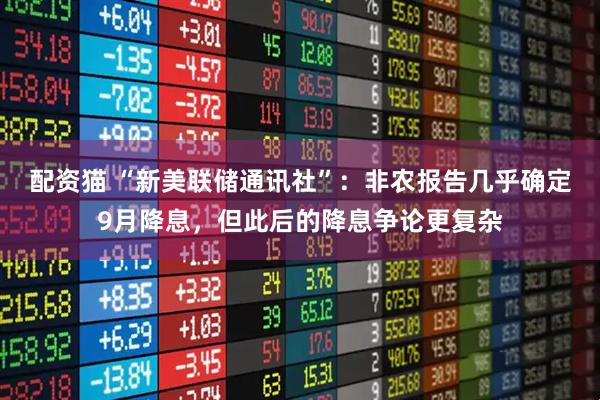 配资猫 “新美联储通讯社”：非农报告几乎确定9月降息，但此后的降息争论更复杂