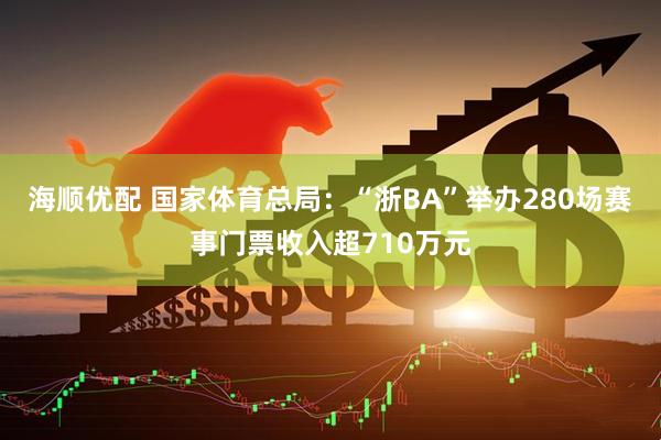 海顺优配 国家体育总局：“浙BA”举办280场赛事门票收入超710万元