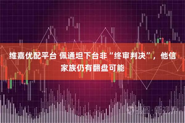 维嘉优配平台 佩通坦下台非“终审判决”，他信家族仍有翻盘可能