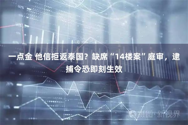 一点金 他信拒返泰国？缺席“14楼案”庭审，逮捕令恐即刻生效