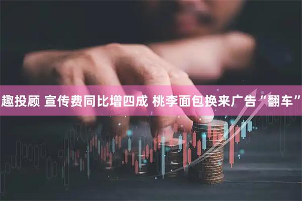 趣投顾 宣传费同比增四成 桃李面包换来广告“翻车”