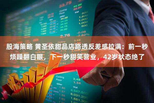 股海策略 黄圣依甜品店路透反差感拉满：前一秒烦躁翻白眼，下一秒甜笑营业，42岁状态绝了