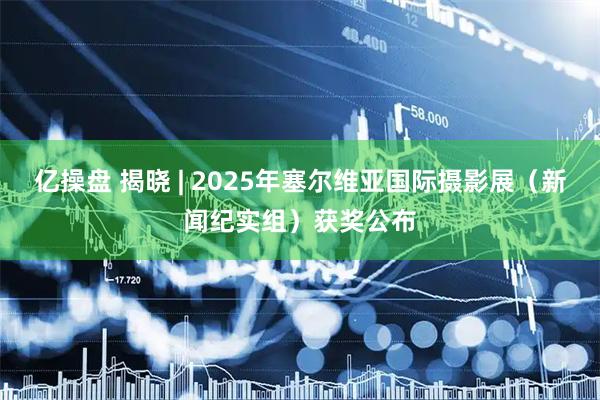 亿操盘 揭晓 | 2025年塞尔维亚国际摄影展（新闻纪实组）获奖公布
