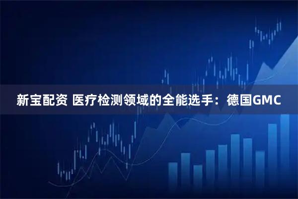 新宝配资 医疗检测领域的全能选手：德国GMC