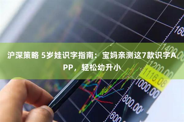 沪深策略 5岁娃识字指南：宝妈亲测这7款识字APP，轻松幼升小