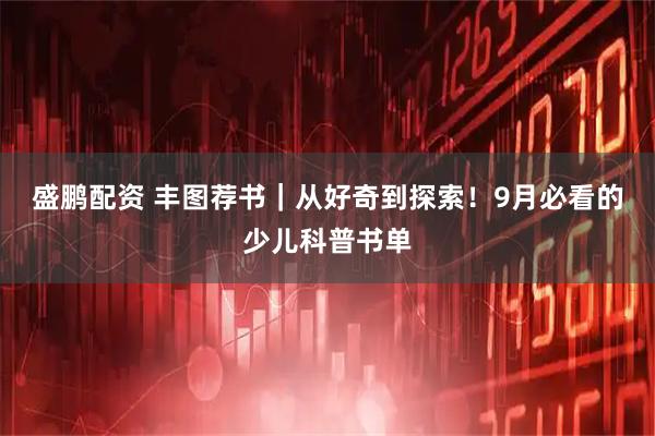 盛鹏配资 丰图荐书｜从好奇到探索！9月必看的少儿科普书单