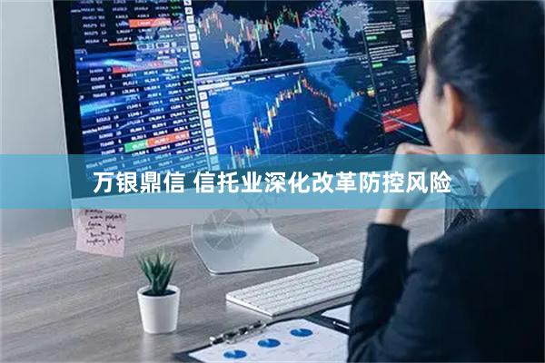 万银鼎信 信托业深化改革防控风险