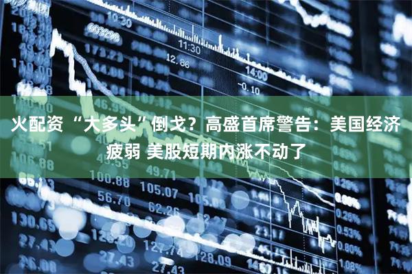 火配资 “大多头”倒戈？高盛首席警告：美国经济疲弱 美股短期内涨不动了