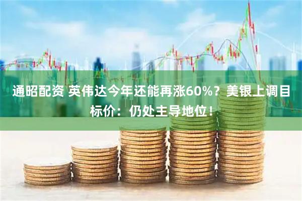 通昭配资 英伟达今年还能再涨60%？美银上调目标价：仍处主导地位！