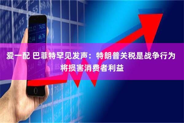爱一配 巴菲特罕见发声：特朗普关税是战争行为 将损害消费者利益