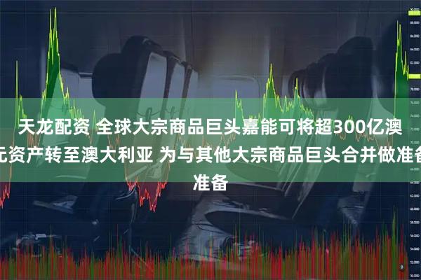 天龙配资 全球大宗商品巨头嘉能可将超300亿澳元资产转至澳大利亚 为与其他大宗商品巨头合并做准备