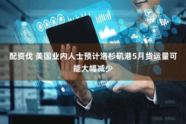 配资伐 美国业内人士预计洛杉矶港5月货运量可能大幅减少