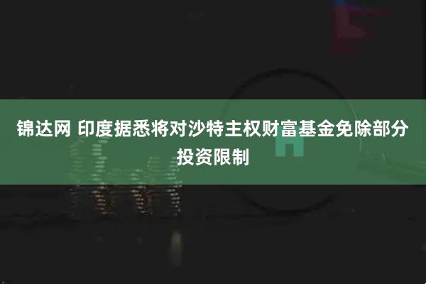 锦达网 印度据悉将对沙特主权财富基金免除部分投资限制