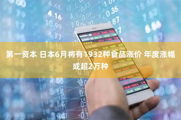 第一资本 日本6月将有1932种食品涨价 年度涨幅或超2万种