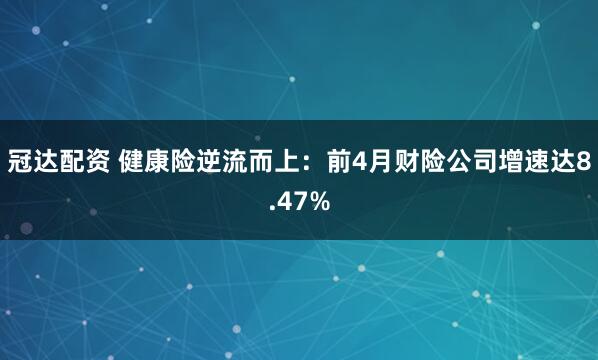 冠达配资 健康险逆流而上：前4月财险公司增速达8.47%