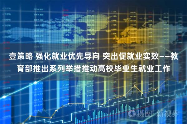 壹策略 强化就业优先导向 突出促就业实效——教育部推出系列举措推动高校毕业生就业工作