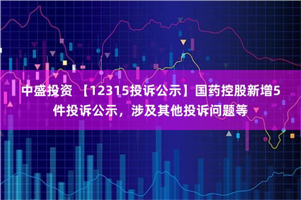 中盛投资 【12315投诉公示】国药控股新增5件投诉公示，涉及其他投诉问题等