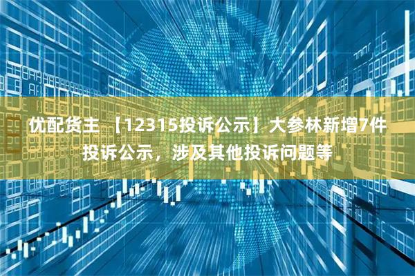 优配货主 【12315投诉公示】大参林新增7件投诉公示，涉及其他投诉问题等