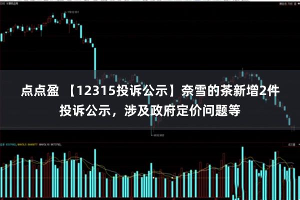 点点盈 【12315投诉公示】奈雪的茶新增2件投诉公示，涉及政府定价问题等