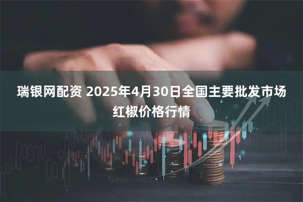 瑞银网配资 2025年4月30日全国主要批发市场红椒价格行情