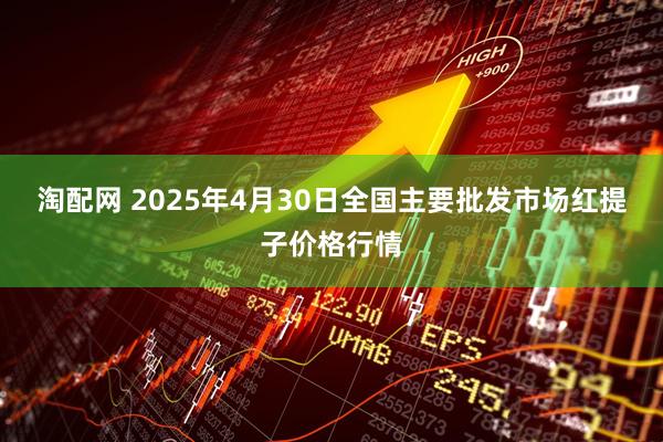 淘配网 2025年4月30日全国主要批发市场红提子价格行情