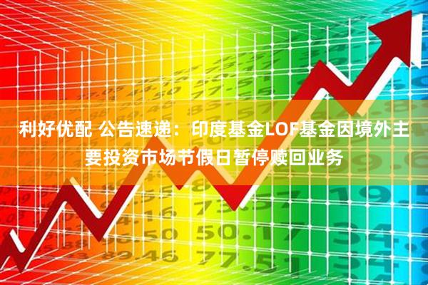 利好优配 公告速递：印度基金LOF基金因境外主要投资市场节假日暂停赎回业务