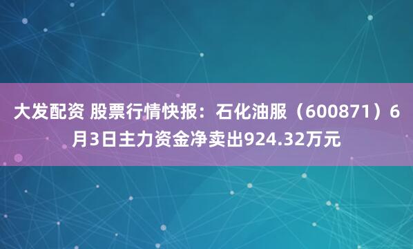 大发配资 股票行情快报：石化油服（600871）6月3日主力资金净卖出924.32万元