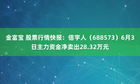 金富宝 股票行情快报：信宇人（688573）6月3日主力资金净卖出28.32万元