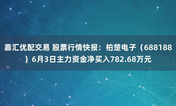 嘉汇优配交易 股票行情快报：柏楚电子（688188）6月3日主力资金净买入782.68万元