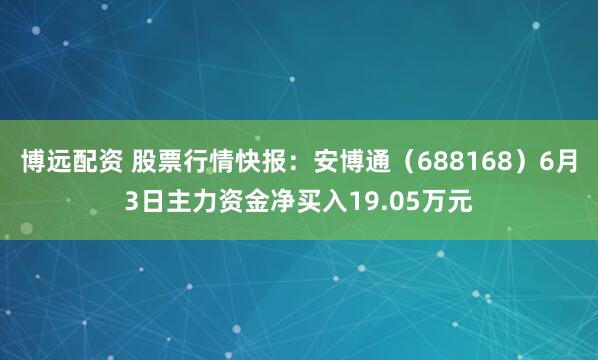 博远配资 股票行情快报：安博通（688168）6月3日主力资金净买入19.05万元