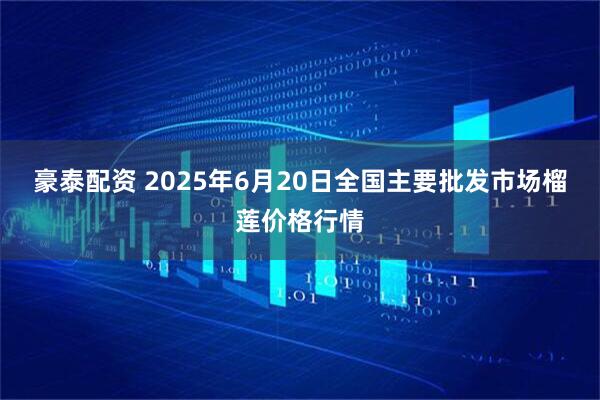 豪泰配资 2025年6月20日全国主要批发市场榴莲价格行情