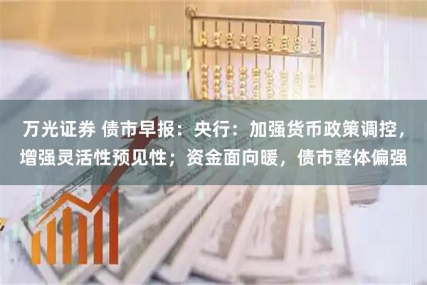 万光证券 债市早报：央行：加强货币政策调控，增强灵活性预见性；资金面向暖，债市整体偏强