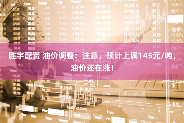 胜宇配资 油价调整：注意，预计上调145元/吨，油价还在涨！