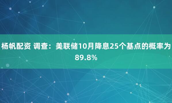 杨帆配资 调查：美联储10月降息25个基点的概率为89.8%