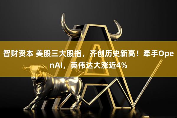智财资本 美股三大股指，齐创历史新高！牵手OpenAI，英伟达大涨近4%
