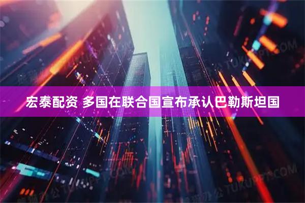 宏泰配资 多国在联合国宣布承认巴勒斯坦国