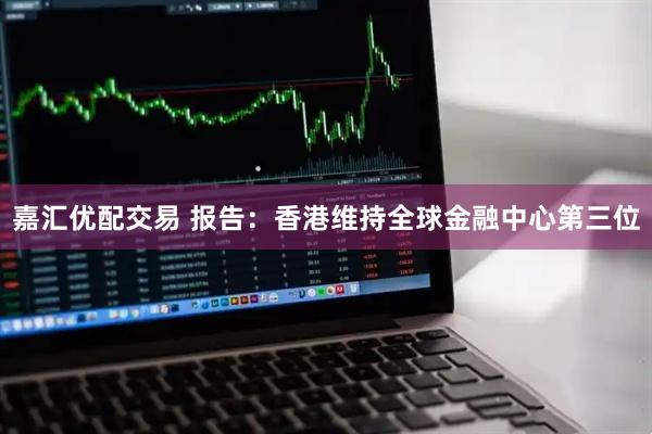 嘉汇优配交易 报告：香港维持全球金融中心第三位