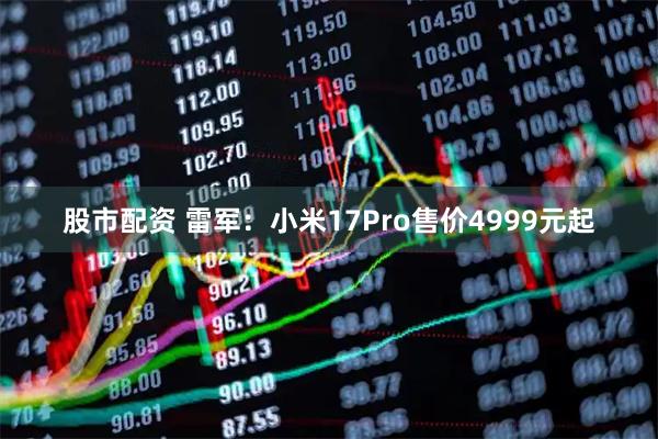 股市配资 雷军：小米17Pro售价4999元起