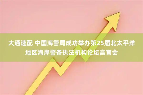 大通速配 中国海警局成功举办第25届北太平洋地区海岸警备执法机构论坛高官会
