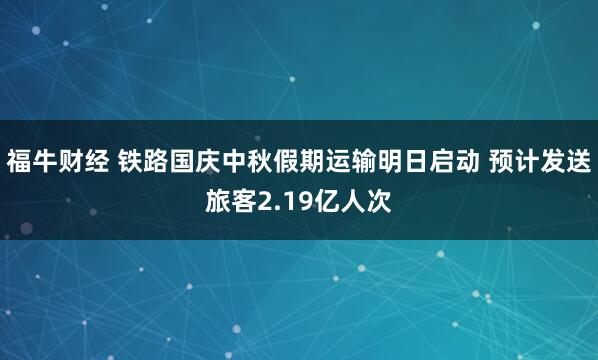 福牛财经 铁路国庆中秋假期运输明日启动 预计发送旅客2.19亿人次