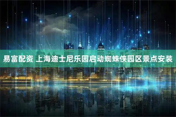 易富配资 上海迪士尼乐园启动蜘蛛侠园区景点安装