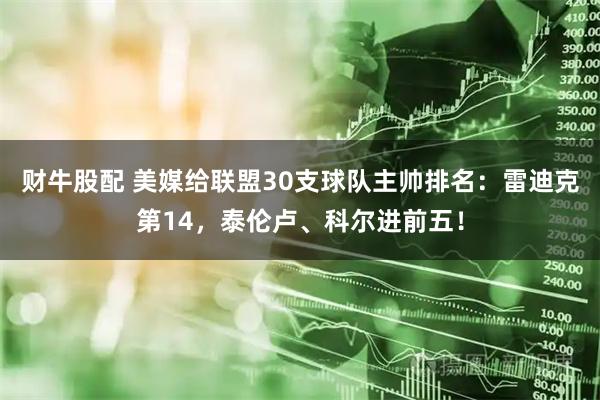 财牛股配 美媒给联盟30支球队主帅排名：雷迪克第14，泰伦卢、科尔进前五！