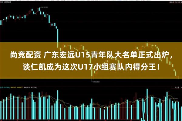 尚竞配资 广东宏远U15青年队大名单正式出炉，谈仁凯成为这次U17小组赛队内得分王！