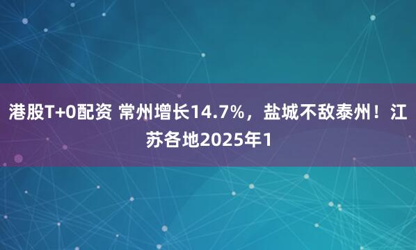 港股T+0配资 常州增长14.7%，盐城不敌泰州！江苏各地2025年1