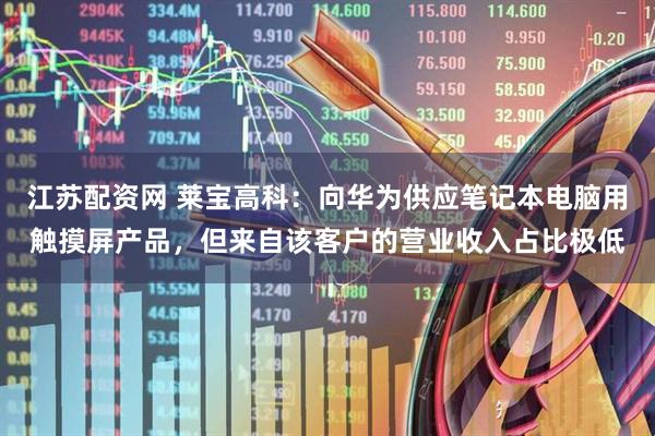 江苏配资网 莱宝高科：向华为供应笔记本电脑用触摸屏产品，但来自该客户的营业收入占比极低
