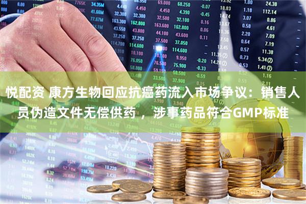 悦配资 康方生物回应抗癌药流入市场争议：销售人员伪造文件无偿供药 ，涉事药品符合GMP标准