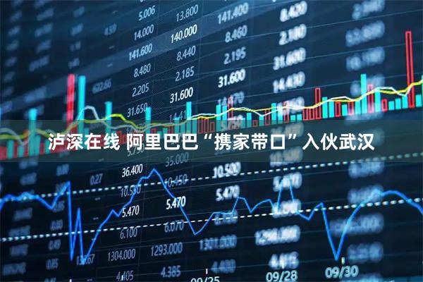 泸深在线 阿里巴巴“携家带口”入伙武汉